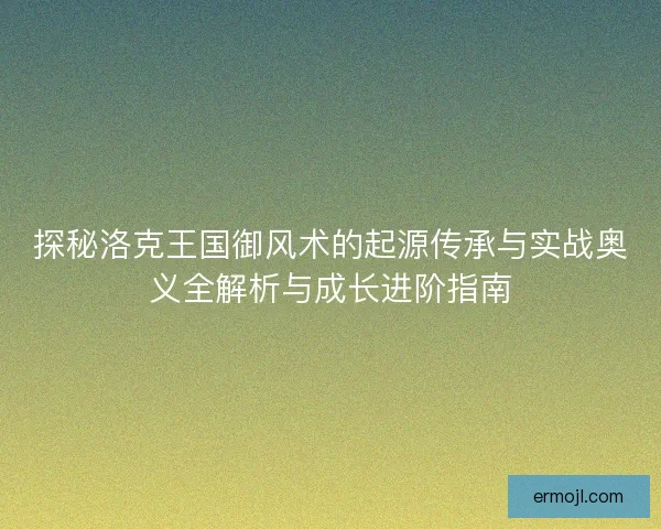 探秘洛克王国御风术的起源传承与实战奥义全解析与成长进阶指南
