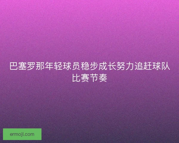 巴塞罗那年轻球员稳步成长努力追赶球队比赛节奏