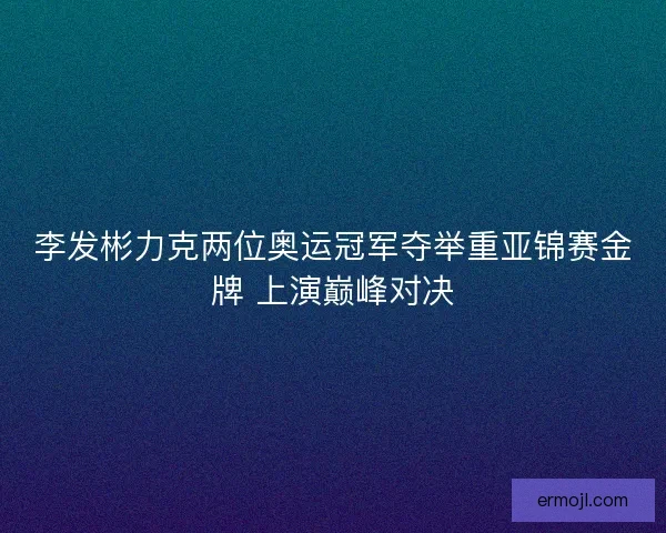 李发彬力克两位奥运冠军夺举重亚锦赛金牌 上演巅峰对决