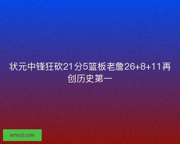 状元中锋狂砍21分5篮板老詹26+8+11再创历史第一